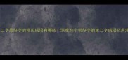 第二字是好字的常见成语有哪些深度20个带好字的第二字成语及用法