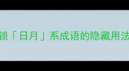 成语日月同辉3步解锁日月系成语的隐藏用法附20个冷门成语表