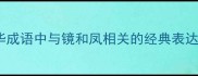 镜分凤中华成语中与镜和凤相关的经典表达及文化内涵