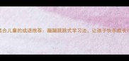 适合儿童的成语推荐蹦蹦跳跳式学习法让孩子快乐成长