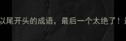 20个以尾开头的成语最后一个太绝了速存