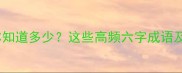 六字成语全你知道多少这些高频六字成语及使用技巧大全