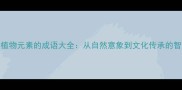100个带植物元素的成语大全从自然意象到文化传承的智慧结晶