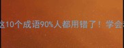 还生成语大这10个成语90人都用错了学会秒变表达高手