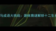 带鸡带马成语大挑战趣味猜谜解锁十二生肖智慧