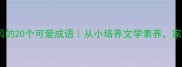 形容宝贝的20个可爱成语从小培养文学素养家长必看