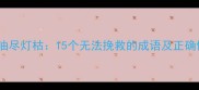 病入膏肓油尽灯枯15个无法挽救的成语及正确使用场景