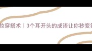 耳濡目染美妆穿搭术3个耳开头的成语让你秒变氛围感女神