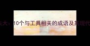锯木成舟与因小失大10个与工具相关的成语及其现代启示附趣味