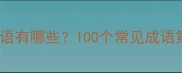 第四个字是字的成语有哪些100个常见成语第四字与学习指南