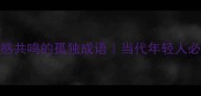 20个能引发情感共鸣的孤独成语当代年轻人必学的社交暗语