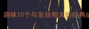 头发猜一成语趣味10个与发丝相关的经典成语及文化内涵