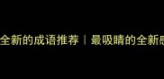 10个形容全新的成语推荐最吸睛的全新感表达公式