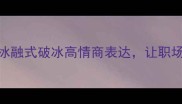 冰融成语合集30个冰融式破冰高情商表达让职场恋爱社交不再冷场