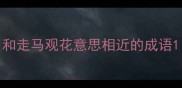 和走马观花意思相近的成语
