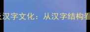 厅字成语大全及汉字文化从汉字结构看中华传统智慧