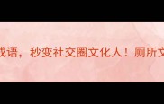 厕所冷知识10个带厕字的成语秒变社交圈文化人厕所文化里的智慧你绝对想不到