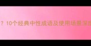 形容不好不坏的成语有哪些10个经典中性成语及使用场景深度附成语词典查询方法