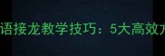 动成语开头的成语接龙教学技巧5大高效方法与实战案例