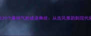 盘点20个最帅气的成语典故从古风雅韵到现代妙用