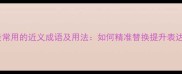 20个最常用的近义成语及用法如何精准替换提升表达效果