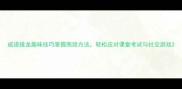 成语接龙趣味技巧掌握高效方法轻松应对课堂考试与社交游戏