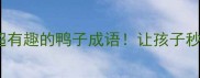 家长必看10个超有趣的鸭子成语让孩子秒变语文小达人