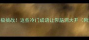 四字成语接龙终极挑战这些冷门成语让你脑洞大开附超全接龙攻略