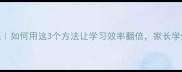 越学越强如何用这3个方法让学习效率翻倍家长学生必看