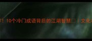 俗世奇人必学10个冷门成语背后的江湖智慧文化冷知识大公开
