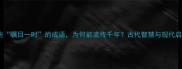 这些瞩目一时的成语为何能流传千年古代智慧与现代启示