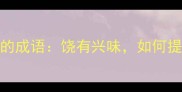 与津津有味类似的成语饶有兴味如何提升生活趣味感
