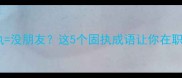 职场避坑固执没朋友这5个固执成语让你在职场人缘翻倍