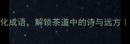 球茶品茗的十大文化成语解锁茶道中的诗与远方小红书茶文化深度