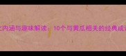 黄瓜成语的文化内涵与趣味解读10个与黄瓜相关的经典成语及背后的故事