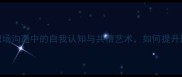 从己为人职场沟通中的自我认知与共情艺术如何提升团队凝聚力