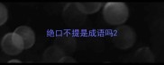 绝口不提是成语吗