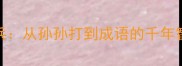 孙武练兵从孙孙打到成语的千年智慧传承
