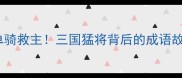 甘宁单骑救主三国猛将背后的成语故事全