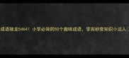 成语接龙5464小学必背的50个趣味成语学完秒变知识小达人