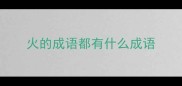 火的成语都有什么成语