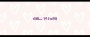 成语二打头的成语