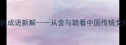 含聪智慧内敛的成语新解从含与聪看中国传统文化中的处世哲学