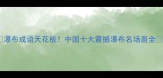 瀑布成语天花板中国十大震撼瀑布名场面全