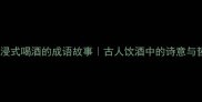 沉浸式喝酒的成语故事古人饮酒中的诗意与哲思
