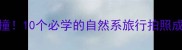山和海的诗意碰撞10个必学的自然系旅行拍照成语美到窒息