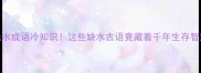 无水成语冷知识这些缺水古语竟藏着千年生存智慧