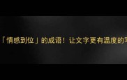 10个必学情感到位的成语让文字更有温度的写作秘籍