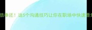百倍奉还这5个沟通技巧让你在职场中快速晋升