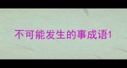 不可能发生的事成语